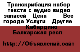 Транскрибация/набор текста с аудио,видео записей › Цена ­ 15 - Все города Услуги » Другие   . Кабардино-Балкарская респ.